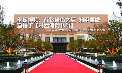 继短视频、荐物带货之后 知乎要做直播了【开云体育下载】(图1) 开云App下载