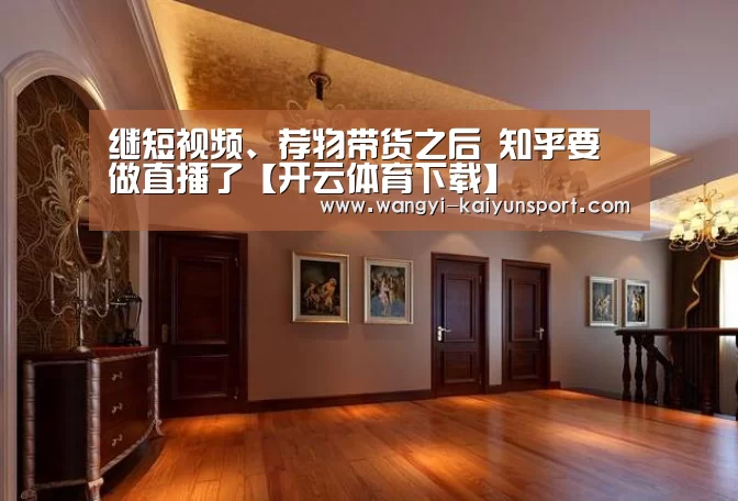 继短视频、荐物带货之后 知乎要做直播了【开云体育下载】(图3) 开云体育下载